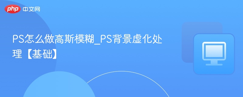 PS怎么做高斯模糊_PS背景虚化处理【基础】