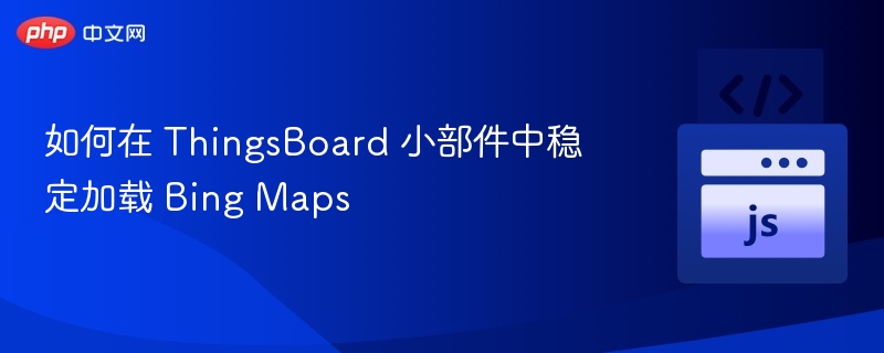 如何在 ThingsBoard 小部件中稳定加载 Bing Maps
