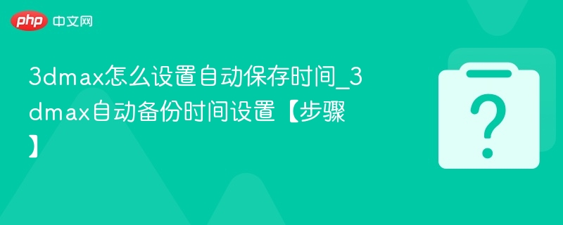 3dmax怎么设置自动保存时间_3dmax自动备份时间设置【步骤】