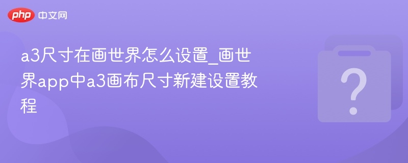 a3尺寸在画世界怎么设置_画世界app中a3画布尺寸新建设置教程