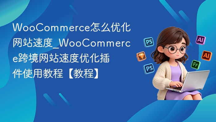 WooCommerce怎么优化网站速度_WooCommerce跨境网站速度优化插件使用教程【教程】