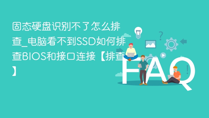 固态硬盘识别不了怎么排查_电脑看不到SSD如何排查BIOS和接口连接【排查】