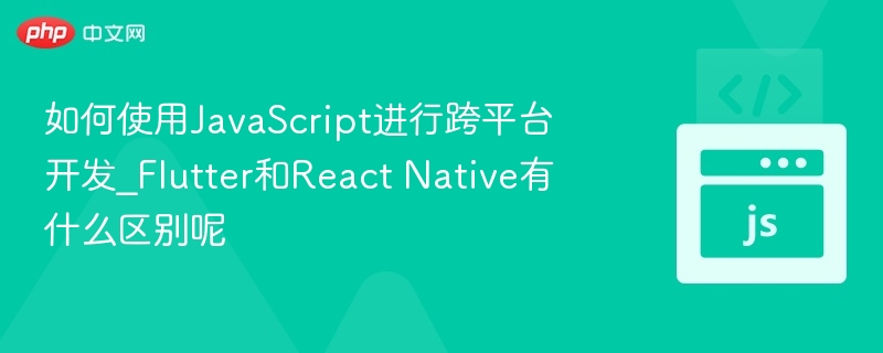 如何使用JavaScript进行跨平台开发_Flutter和React Native有什么区别呢