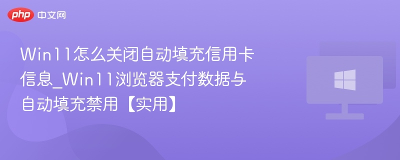 Win11怎么关闭自动填充信用卡信息_Win11浏览器支付数据与自动填充禁用【实用】