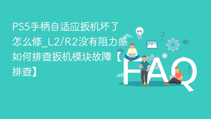 PS5手柄自适应扳机坏了怎么修_L2/R2没有阻力感如何排查扳机模块故障【排查】