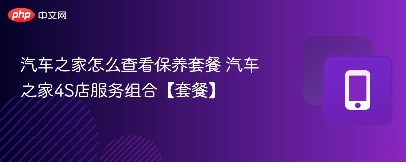 汽车之家怎么查看保养套餐 汽车之家4S店服务组合【套餐】