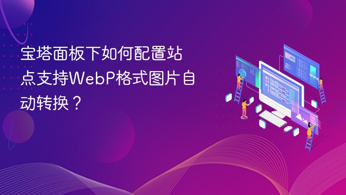 宝塔面板下如何配置站点支持WebP格式图片自动转换？