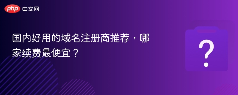 国内好用的域名注册商推荐，哪家续费最便宜？