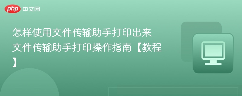 怎样使用文件传输助手打印出来 文件传输助手打印操作指南【教程】