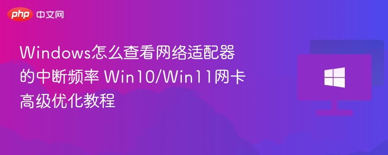 Windows怎么查看网络适配器的中断频率 Win10/Win11网卡高级优化教程