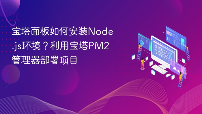 宝塔面板如何安装Node.js环境?利用宝塔PM2管理器部署项目