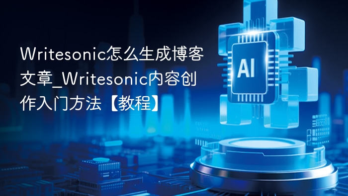Writesonic怎么生成博客文章_Writesonic内容创作入门方法【教程】