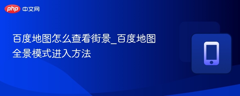 百度地图怎么查看街景_百度地图全景模式进入方法