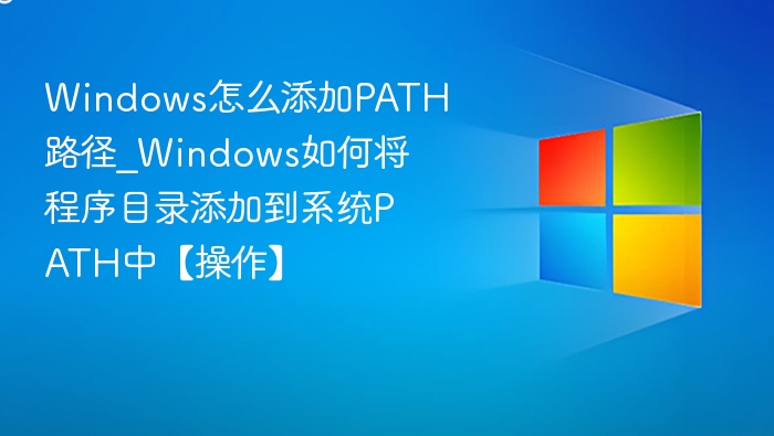 Windows怎么添加PATH路径_Windows如何将程序目录添加到系统PATH中【操作】
