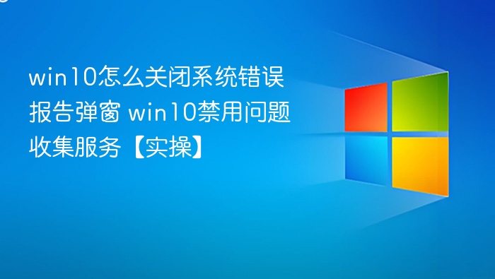 win10怎么关闭系统错误报告弹窗 win10禁用问题收集服务【实操】