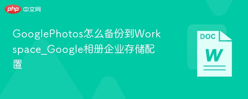GooglePhotos怎么备份到Workspace_Google相册企业存储配置