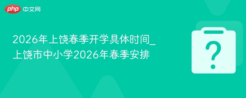2026年上饶春季开学具体时间_上饶市中小学2026年春季安排