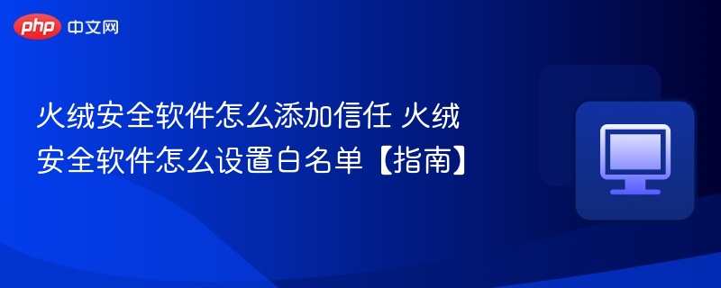 火绒安全软件怎么添加信任 火绒安全软件怎么设置白名单【指南】