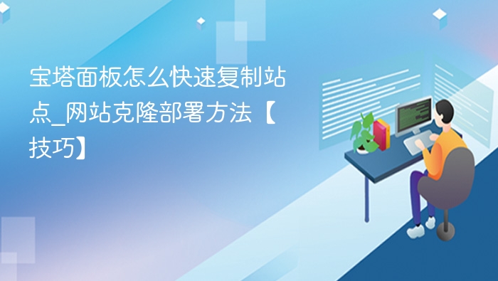 宝塔面板怎么快速复制站点_网站克隆部署方法【技巧】