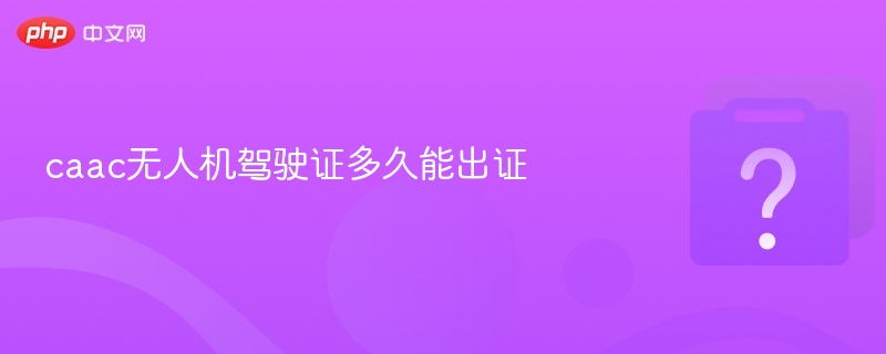 caac无人机驾驶证多久能出证