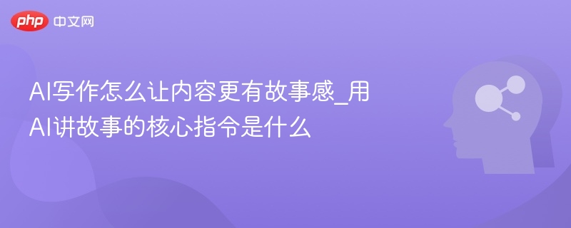 AI写作怎么让内容更有故事感_用AI讲故事的核心指令是什么
