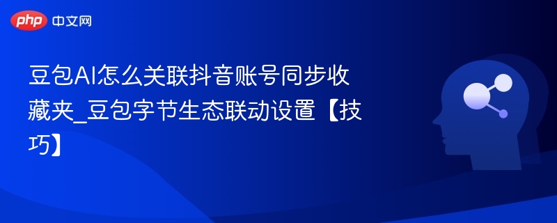 豆包AI怎么关联抖音账号同步收藏夹_豆包字节生态联动设置【技巧】