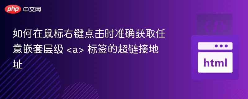 如何在鼠标右键点击时准确获取任意嵌套层级 <a> 标签的超链接地址
