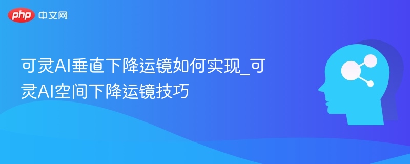 可灵AI垂直下降运镜如何实现_可灵AI空间下降运镜技巧