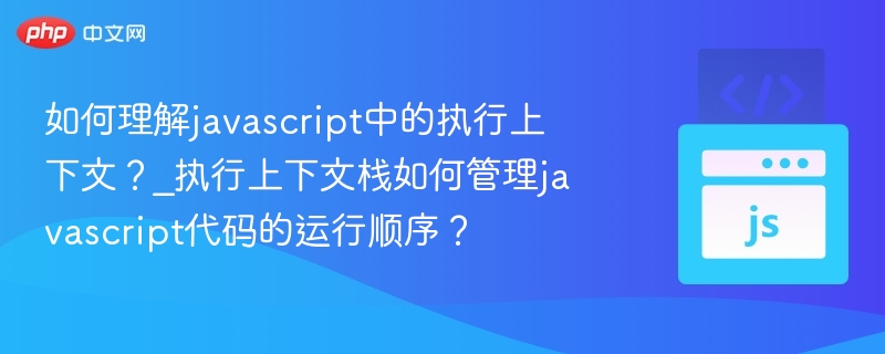 如何理解javascript中的执行上下文？_执行上下文栈如何管理javascript代码的运行顺序？