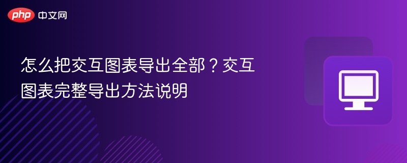 怎么把交互图表导出全部？交互图表完整导出方法说明