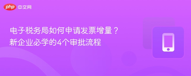 电子税务局如何申请发票增量？新企业必学的4个审批流程