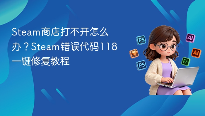 Steam商店打不开怎么办？Steam错误代码118一键修复教程