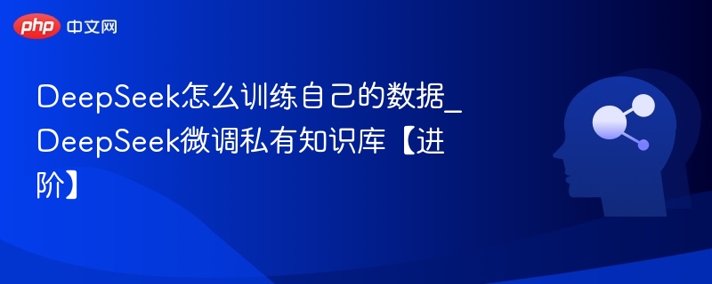 DeepSeek怎么训练自己的数据_DeepSeek微调私有知识库【进阶】