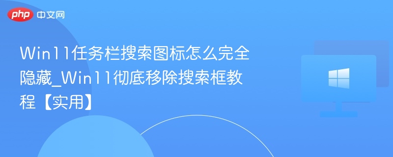 Win11任务栏搜索图标怎么完全隐藏_Win11彻底移除搜索框教程【实用】
