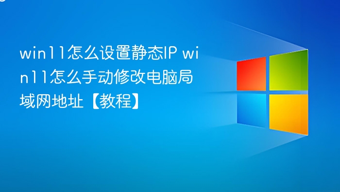 win11怎么设置静态IP win11怎么手动修改电脑局域网地址【教程】