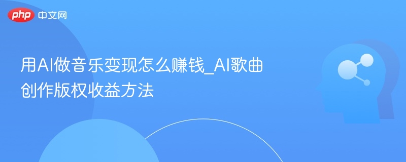 用AI做音乐变现怎么赚钱_AI歌曲创作版权收益方法