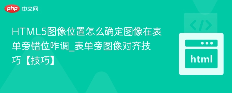 HTML5图像位置怎么确定图像在表单旁错位咋调_表单旁图像对齐技巧【技巧】
