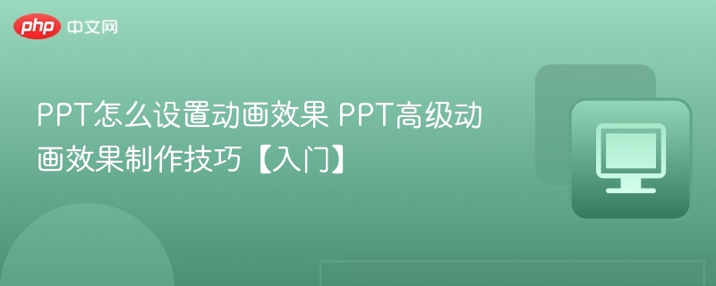 PPT怎么设置动画效果 PPT高级动画效果制作技巧【入门】