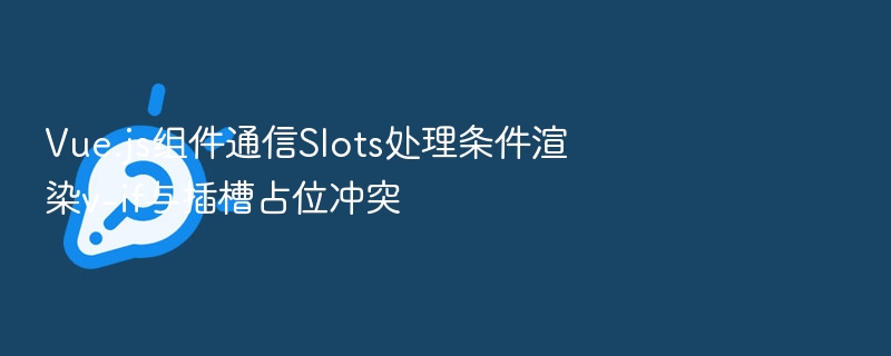 Vue.js组件通信Slots处理条件渲染v-if与插槽占位冲突