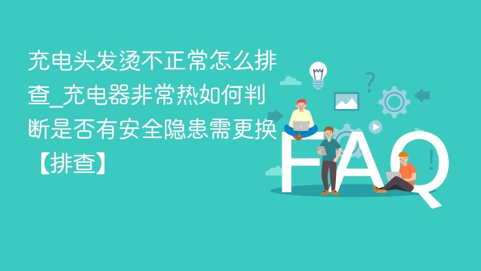 充电头发烫不正常怎么排查_充电器非常热如何判断是否有安全隐患需更换【排查】