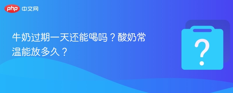 牛奶过期一天还能喝吗？酸奶常温能放多久？