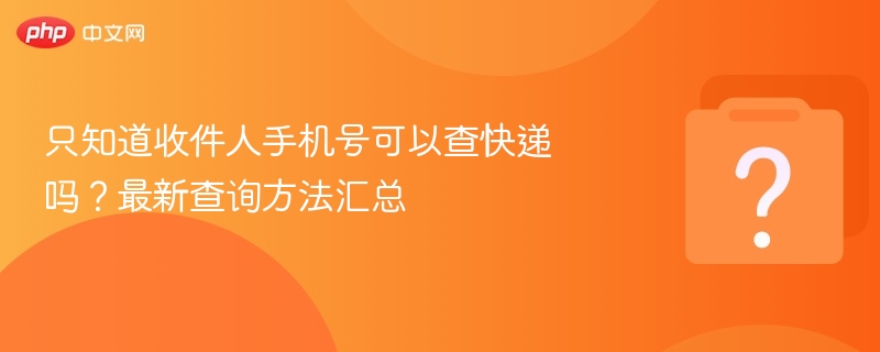 只知道收件人手机号可以查快递吗？最新查询方法汇总