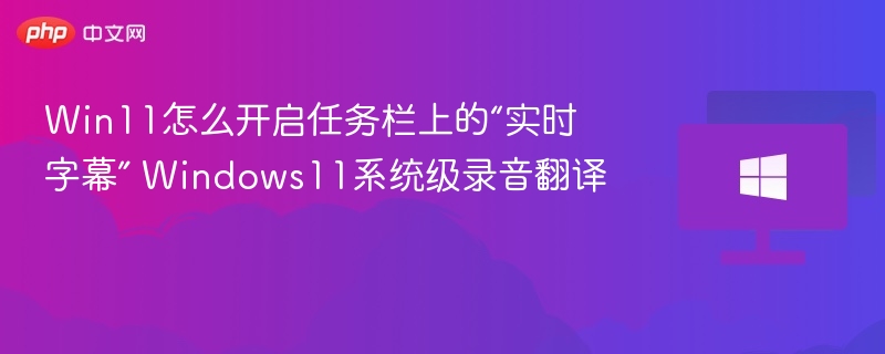 Win11怎么开启任务栏上的“实时字幕” Windows11系统级录音翻译