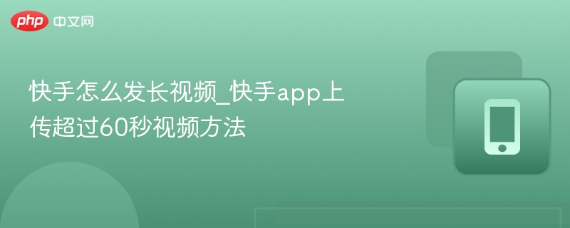 快手怎么发长视频_快手app上传超过60秒视频方法