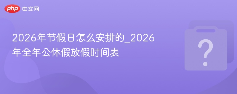 2026年节假日怎么安排的_2026年全年公休假放假时间表
