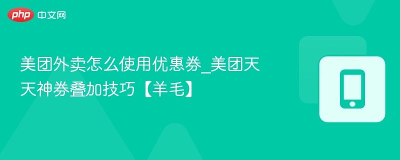 美团外卖怎么使用优惠券_美团天天神券叠加技巧【羊毛】