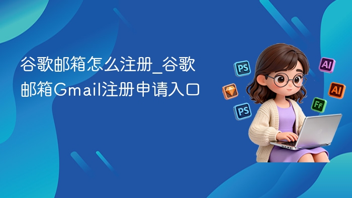 谷歌邮箱怎么注册_谷歌邮箱Gmail注册申请入口