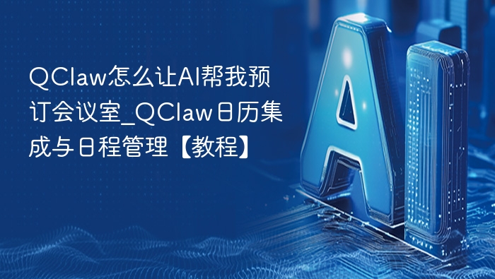 QClaw怎么让AI帮我预订会议室_QClaw日历集成与日程管理【教程】