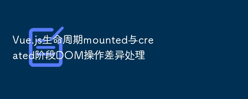 Vue.js生命周期mounted与created阶段DOM操作差异处理
