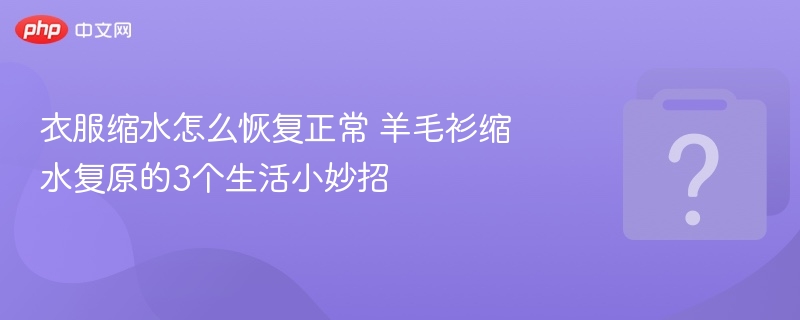 衣服缩水怎么恢复正常 羊毛衫缩水复原的3个生活小妙招